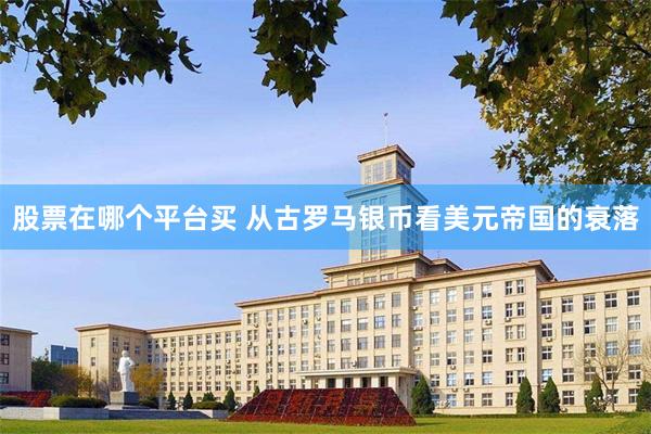 股票在哪个平台买 从古罗马银币看美元帝国的衰落