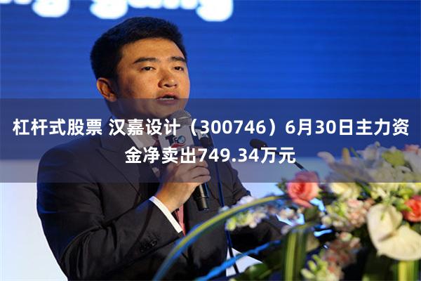 杠杆式股票 汉嘉设计（300746）6月30日主力资金净卖出749.34万元