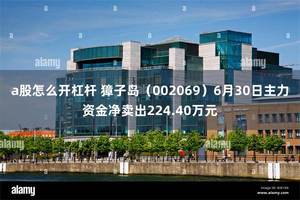 a股怎么开杠杆 獐子岛（002069）6月30日主力资金净卖出224.40万元