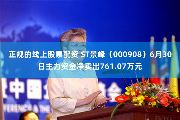 正规的线上股票配资 ST景峰（000908）6月30日主力资金净卖出761.07万元