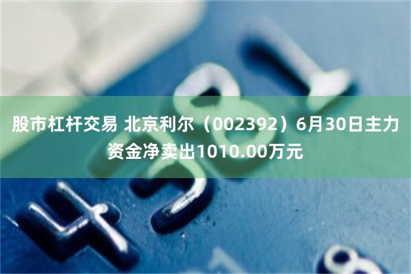股市杠杆交易 北京利尔(002392)6月30日主力资金净卖出1010.00万元