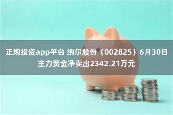 正规投资app平台 纳尔股份（002825）6月30日主力资金净卖出2342.21万元
