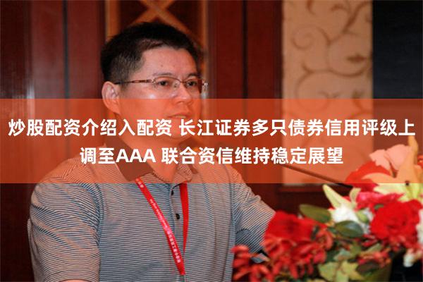炒股配资介绍入配资 长江证券多只债券信用评级上调至AAA 联合资信维持稳定展望