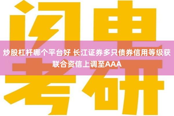 炒股杠杆哪个平台好 长江证券多只债券信用等级获联合资信上调至AAA