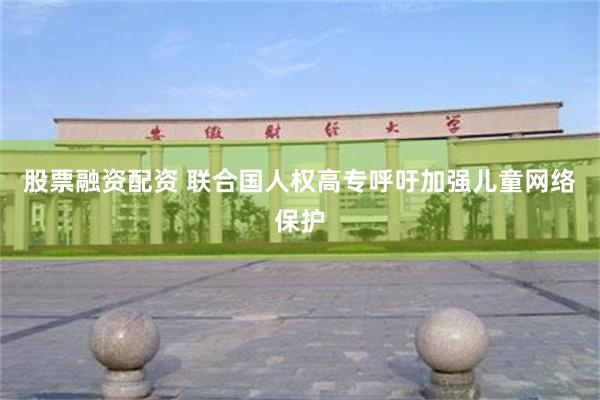 股票融资配资 联合国人权高专呼吁加强儿童网络保护