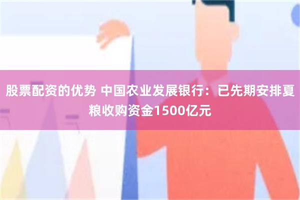 股票配资的优势 中国农业发展银行:已先期安排夏粮收购资金1500亿元