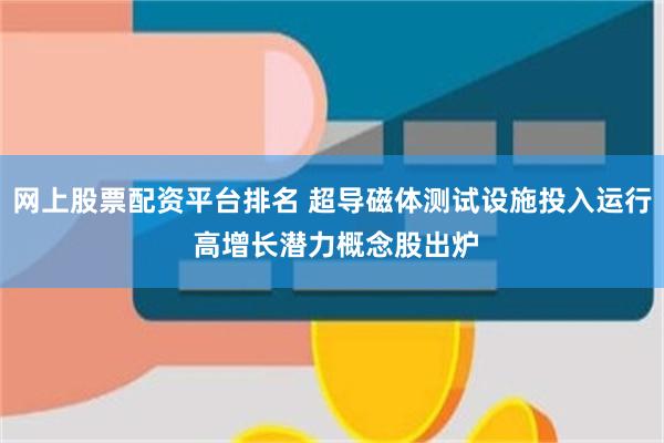 网上股票配资平台排名 超导磁体测试设施投入运行 高增长潜力概念股出炉