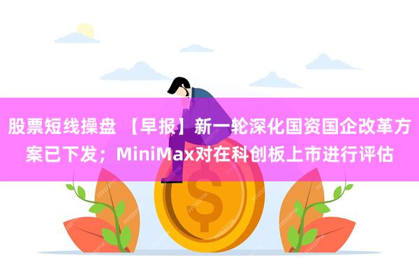 股票短线操盘 【早报】新一轮深化国资国企改革方案已下发；MiniMax对在科创板上市进行评估