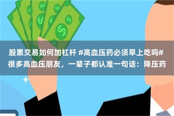 股票交易如何加杠杆 #高血压药必须早上吃吗# 很多高血压朋友，一辈子都认准一句话：降压药