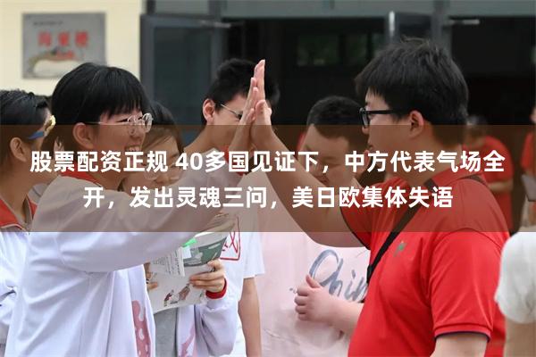 股票配资正规 40多国见证下，中方代表气场全开，发出灵魂三问，美日欧集体失语