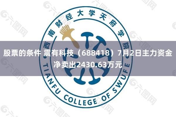 股票的条件 震有科技（688418）7月2日主力资金净卖出2430.63万元