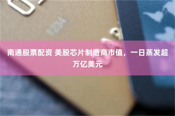 南通股票配资 美股芯片制造商市值，一日蒸发超万亿美元