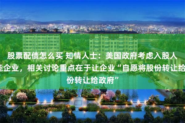 股票配债怎么买 知情人士：美国政府考虑入股人工智能企业，相关讨论重点在于让企业“自愿将股份转让给政府”