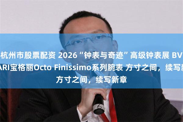 杭州市股票配资 2026“钟表与奇迹”高级钟表展 BVLGARI宝格丽Octo Finissimo系列腕表 方寸之间,续写新章