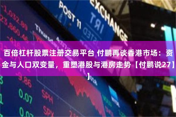 百倍杠杆股票注册交易平台 付鹏再谈香港市场：资金与人口双变量，重塑港股与港房走势【付鹏说27】