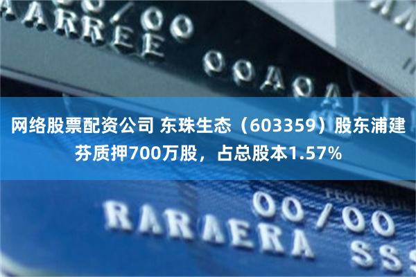 网络股票配资公司 东珠生态（603359）股东浦建芬质押700万股，占总股本1.57%