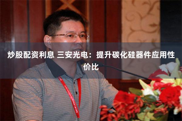 炒股配资利息 三安光电：提升碳化硅器件应用性价比