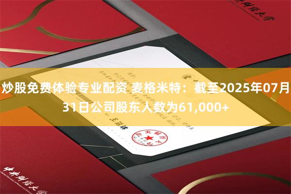 炒股免费体验专业配资 麦格米特：截至2025年07月31日公司股东人数为61,000+