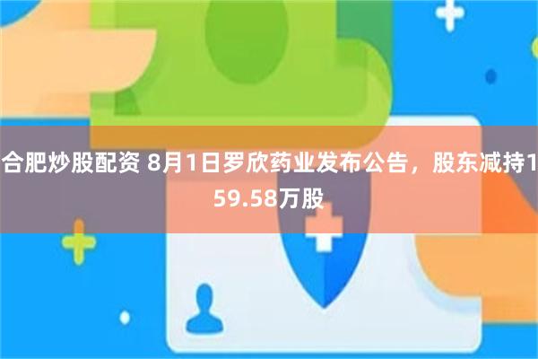 合肥炒股配资 8月1日罗欣药业发布公告，股东减持159.58万股