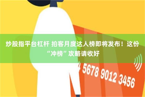炒股指平台杠杆 拍客月度达人榜即将发布！这份“冲榜”攻略请收好
