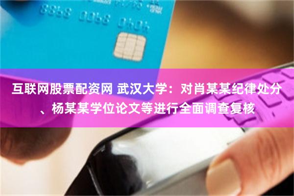 互联网股票配资网 武汉大学：对肖某某纪律处分、杨某某学位论文等进行全面调查复核