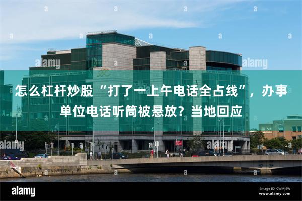 怎么杠杆炒股 “打了一上午电话全占线”，办事单位电话听筒被悬放？当地回应