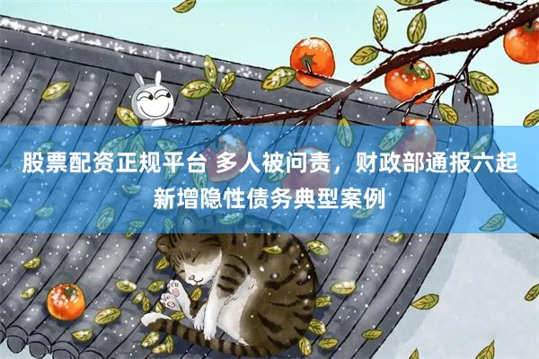 股票配资正规平台 多人被问责，财政部通报六起新增隐性债务典型案例