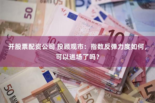 开股票配资公司 投顾观市：指数反弹力度如何，可以进场了吗？