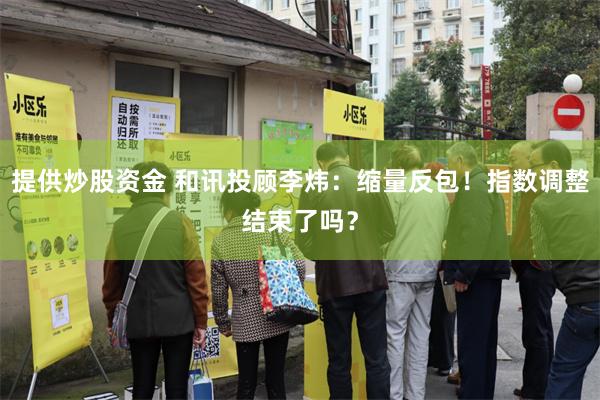提供炒股资金 和讯投顾李炜：缩量反包！指数调整结束了吗？