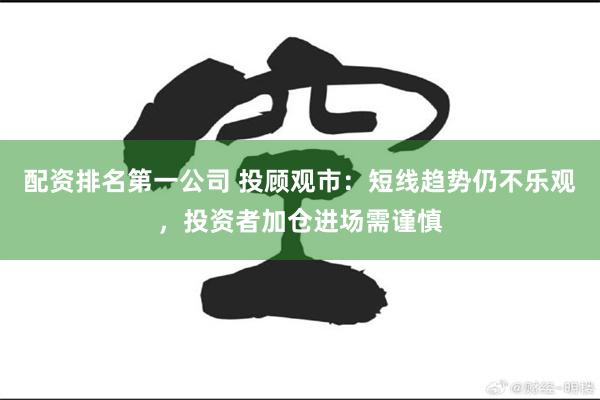 配资排名第一公司 投顾观市：短线趋势仍不乐观，投资者加仓进场需谨慎