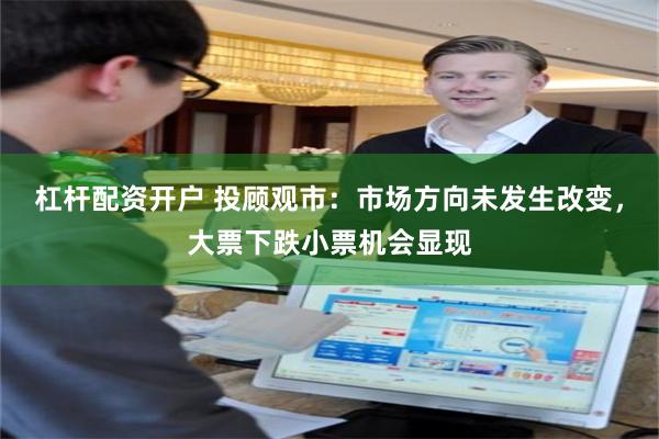杠杆配资开户 投顾观市：市场方向未发生改变，大票下跌小票机会显现