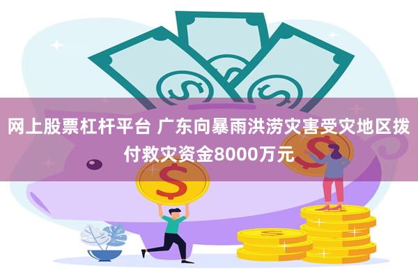 网上股票杠杆平台 广东向暴雨洪涝灾害受灾地区拨付救灾资金8000万元