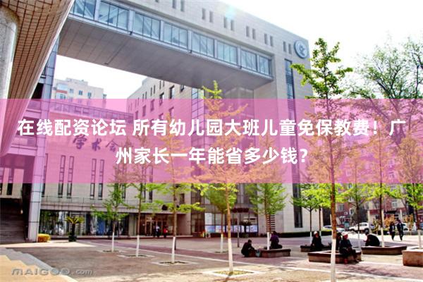 在线配资论坛 所有幼儿园大班儿童免保教费！广州家长一年能省多少钱？