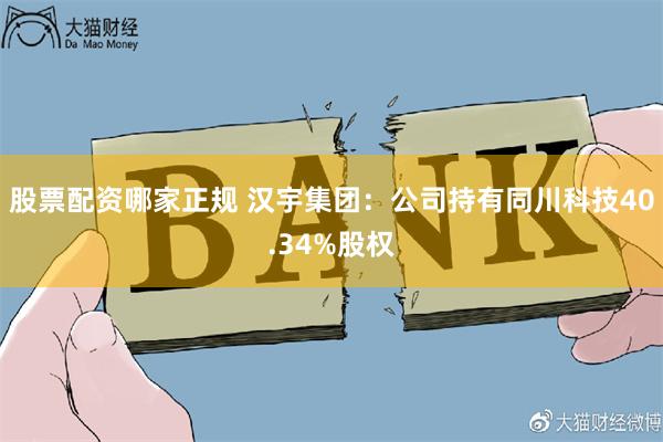 股票配资哪家正规 汉宇集团：公司持有同川科技40.34%股权