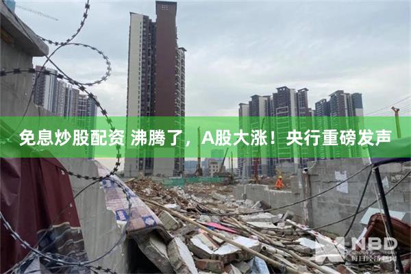 免息炒股配资 沸腾了，A股大涨！央行重磅发声
