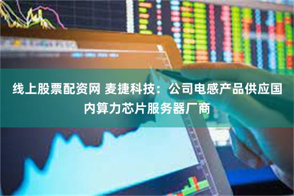 线上股票配资网 麦捷科技：公司电感产品供应国内算力芯片服务器厂商