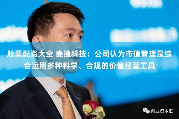 股票配资大全 麦捷科技：公司认为市值管理是综合运用多种科学、合规的价值经营工具