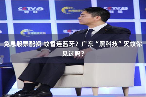 免息股票配资 蚊香连蓝牙?广东“黑科技”灭蚊你见过吗?