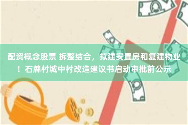 配资概念股票 拆整结合，拟建安置房和复建物业！石牌村城中村改造建议书启动审批前公示