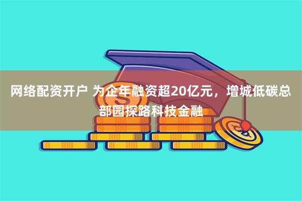 网络配资开户 为企年融资超20亿元，增城低碳总部园探路科技金融