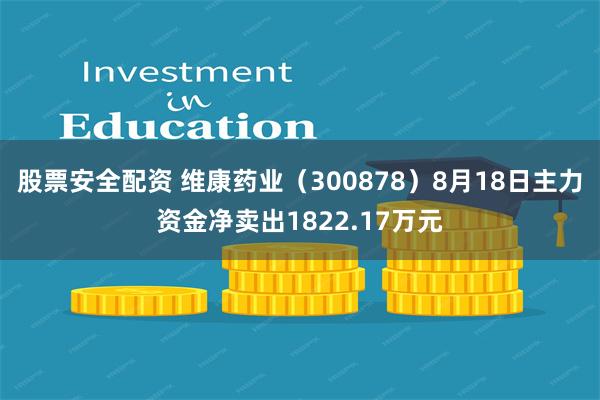 股票安全配资 维康药业（300878）8月18日主力资金净卖出1822.17万元