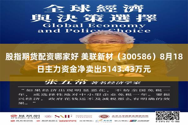 股指期货配资哪家好 美联新材（300586）8月18日主力资金净卖出5143.43万元