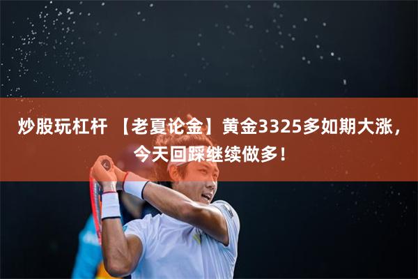 炒股玩杠杆 【老夏论金】黄金3325多如期大涨,今天回踩继续做多!