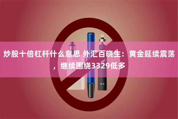 炒股十倍杠杆什么意思 外汇百晓生：黄金延续震荡，继续围绕3329低多
