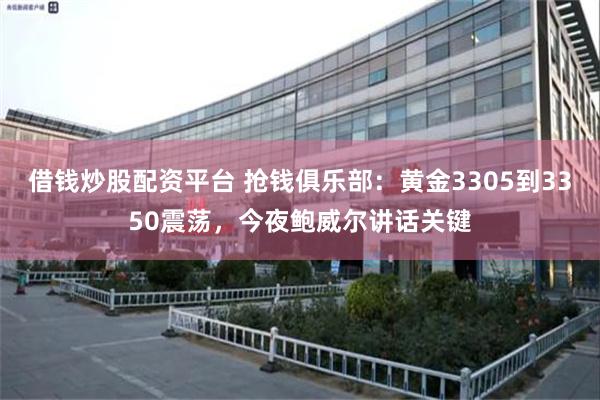 借钱炒股配资平台 抢钱俱乐部：黄金3305到3350震荡，今夜鲍威尔讲话关键