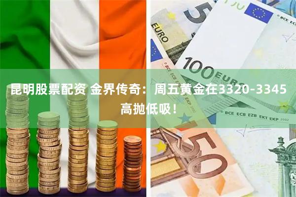 昆明股票配资 金界传奇：周五黄金在3320-3345高抛低吸！