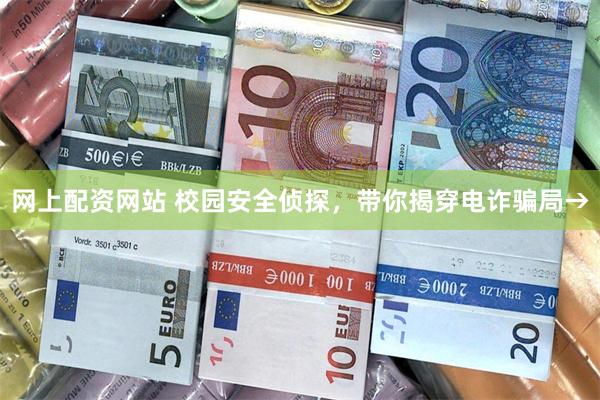 网上配资网站 校园安全侦探,带你揭穿电诈骗局→