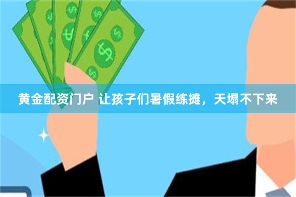 黄金配资门户 让孩子们暑假练摊，天塌不下来