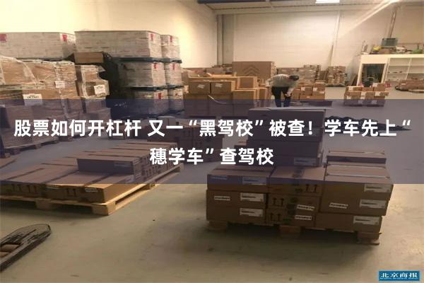 股票如何开杠杆 又一“黑驾校”被查！学车先上“穗学车”查驾校