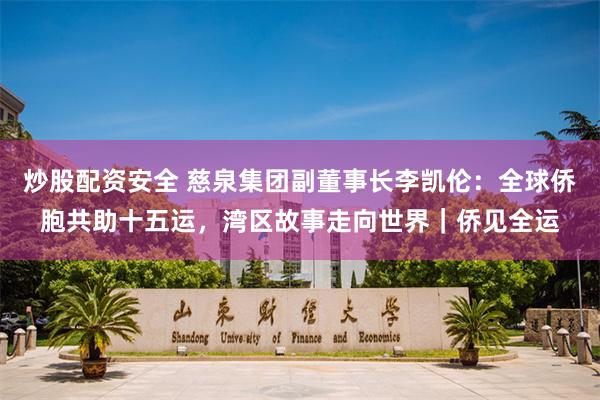 炒股配资安全 慈泉集团副董事长李凯伦：全球侨胞共助十五运，湾区故事走向世界｜侨见全运